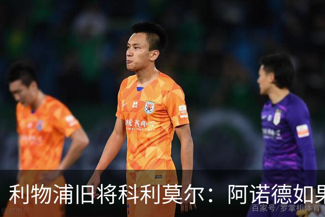 利物浦旧将科利莫尔：阿诺德如果选择回归，球迷会接纳他