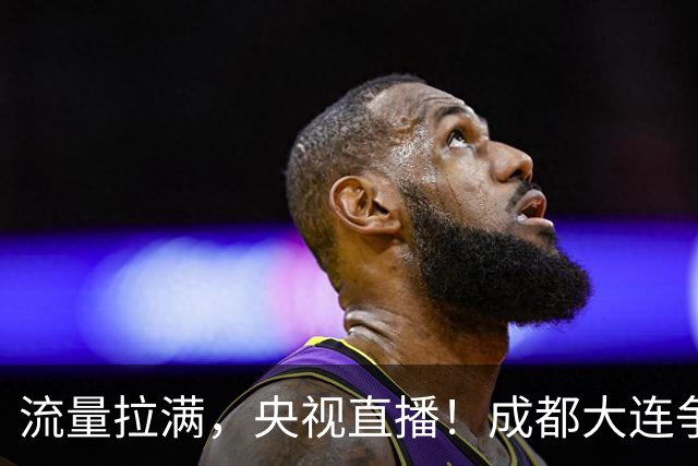 流量拉满，央视直播！成都大连争冠大战，8场同时开球，同播天津海港